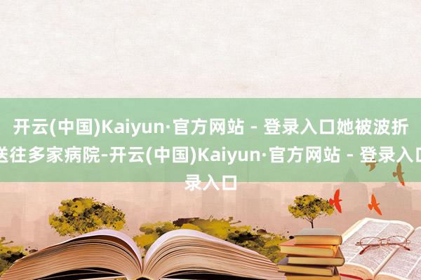 开云(中国)Kaiyun·官方网站 - 登录入口她被波折送往多家病院-开云(中国)Kaiyun·官方网站 - 登录入口
