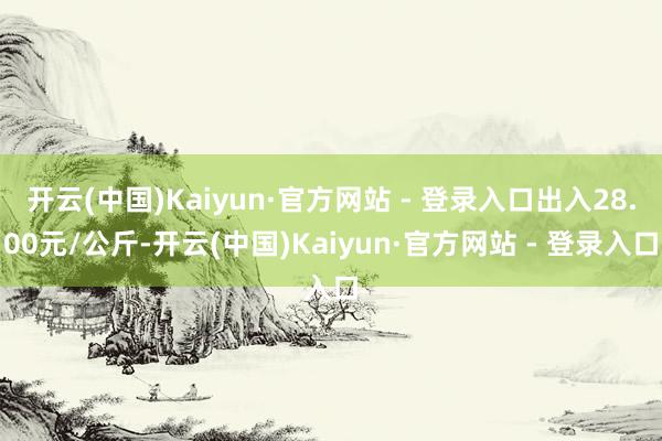 开云(中国)Kaiyun·官方网站 - 登录入口出入28.00元/公斤-开云(中国)Kaiyun·官方网站 - 登录入口