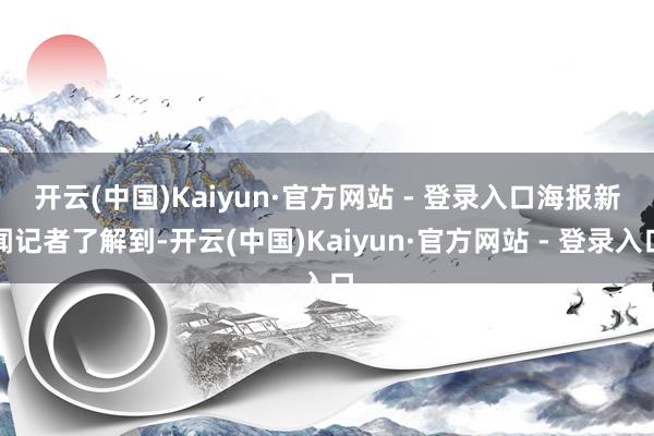 开云(中国)Kaiyun·官方网站 - 登录入口 海报新闻记者了解到-开云(中国)Kaiyun·官方网站 - 登录入口