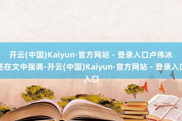 开云(中国)Kaiyun·官方网站 - 登录入口 卢伟冰还在文中强调-开云(中国)Kaiyun·官方网站 - 登录入口
