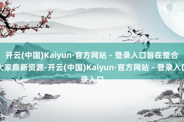 开云(中国)Kaiyun·官方网站 - 登录入口旨在整合大家鼎新资源-开云(中国)Kaiyun·官方网站 - 登录入口