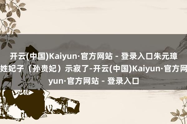 开云(中国)Kaiyun·官方网站 - 登录入口朱元璋终点青睐的孙姓妃子（孙贵妃）示寂了-开云(中国)Kaiyun·官方网站 - 登录入口
