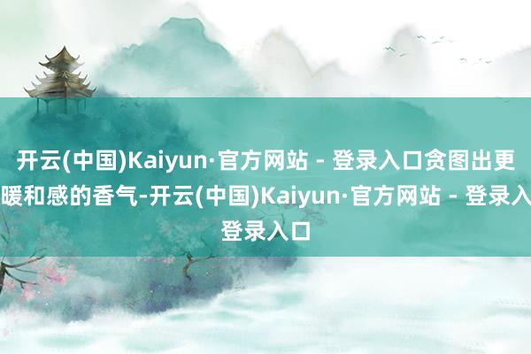 开云(中国)Kaiyun·官方网站 - 登录入口贪图出更具暖和感的香气-开云(中国)Kaiyun·官方网站 - 登录入口