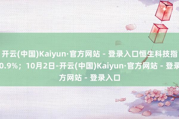 开云(中国)Kaiyun·官方网站 - 登录入口恒生科技指数跌0.9%；　　10月2日-开云(中国)Kaiyun·官方网站 - 登录入口