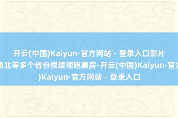开云(中国)Kaiyun·官方网站 - 登录入口影片在西南、华北、西北等多个省份捏续领跑票房-开云(中国)Kaiyun·官方网站 - 登录入口