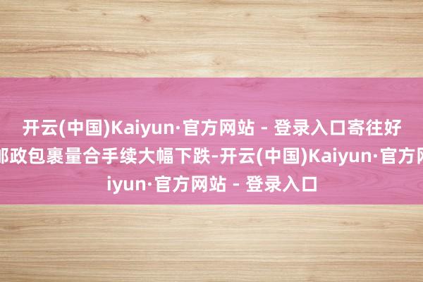 开云(中国)Kaiyun·官方网站 - 登录入口寄往好意思国的海外邮政包裹量合手续大幅下跌-开云(中国)Kaiyun·官方网站 - 登录入口