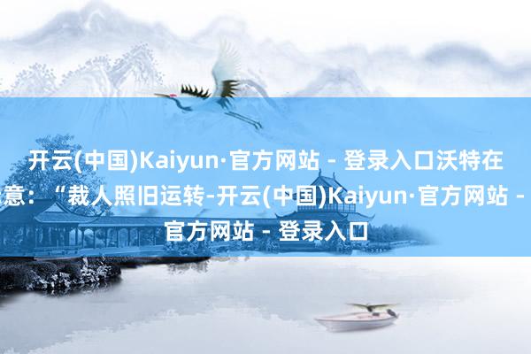 开云(中国)Kaiyun·官方网站 - 登录入口沃特在帖文中示意：“裁人照旧运转-开云(中国)Kaiyun·官方网站 - 登录入口