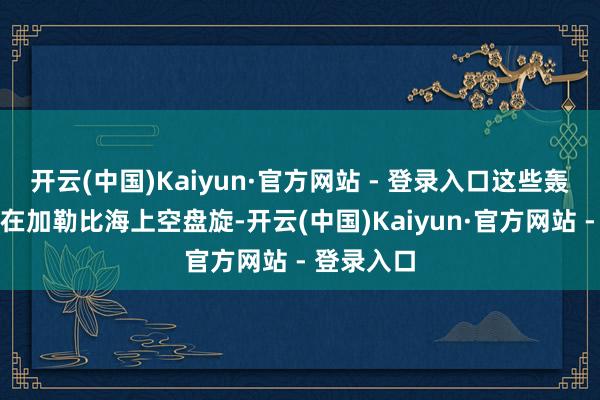 开云(中国)Kaiyun·官方网站 - 登录入口这些轰炸机今日在加勒比海上空盘旋-开云(中国)Kaiyun·官方网站 - 登录入口