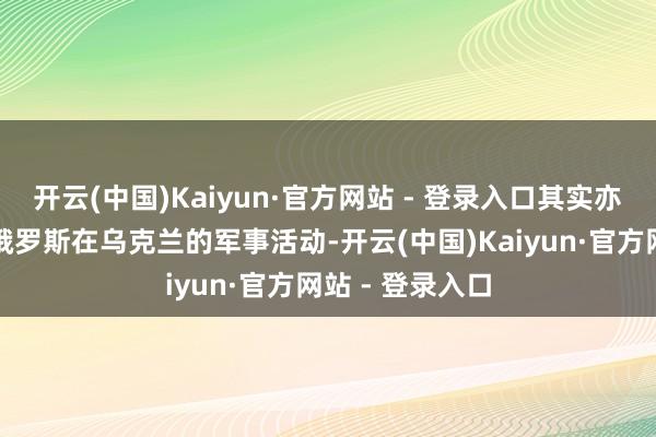 开云(中国)Kaiyun·官方网站 - 登录入口其实亦然为了要贫苦俄罗斯在乌克兰的军事活动-开云(中国)Kaiyun·官方网站 - 登录入口