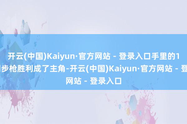 开云(中国)Kaiyun·官方网站 - 登录入口手里的191系列步枪胜利成了主角-开云(中国)Kaiyun·官方网站 - 登录入口