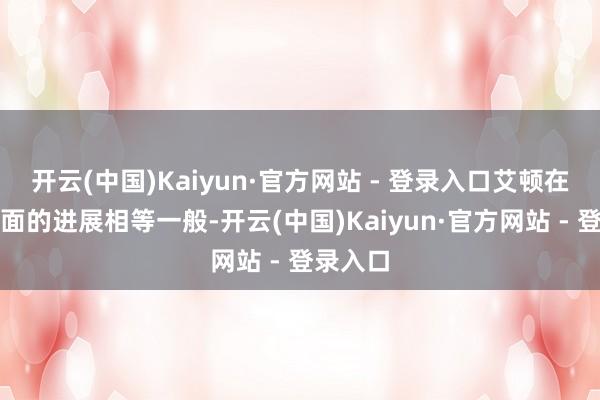 开云(中国)Kaiyun·官方网站 - 登录入口艾顿在其他方面的进展相等一般-开云(中国)Kaiyun·官方网站 - 登录入口
