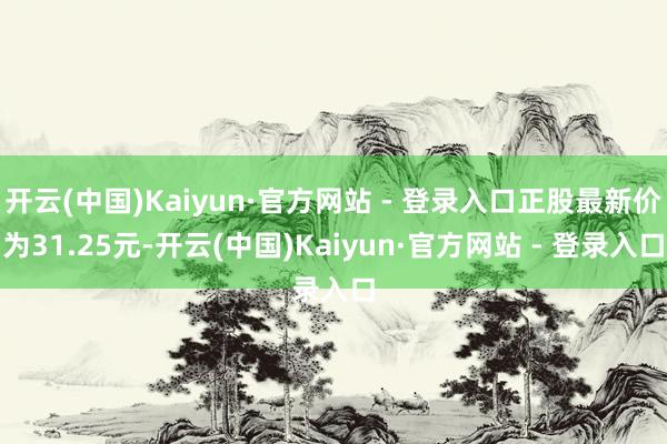 开云(中国)Kaiyun·官方网站 - 登录入口正股最新价为31.25元-开云(中国)Kaiyun·官方网站 - 登录入口