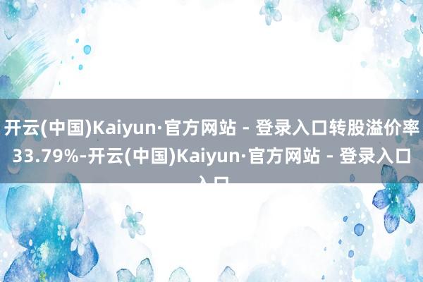 开云(中国)Kaiyun·官方网站 - 登录入口转股溢价率33.79%-开云(中国)Kaiyun·官方网站 - 登录入口