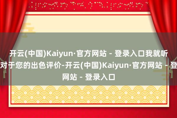 开云(中国)Kaiyun·官方网站 - 登录入口我就听过许多对于您的出色评价-开云(中国)Kaiyun·官方网站 - 登录入口