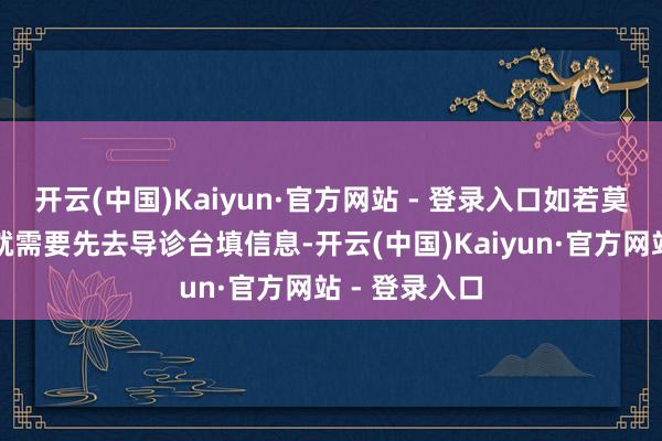 开云(中国)Kaiyun·官方网站 - 登录入口如若莫得提前预约就需要先去导诊台填信息-开云(中国)Kaiyun·官方网站 - 登录入口