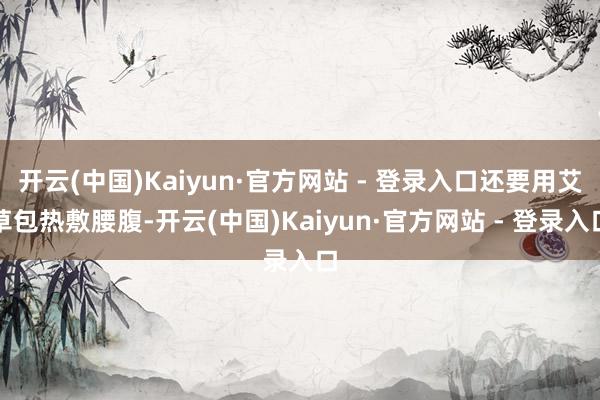 开云(中国)Kaiyun·官方网站 - 登录入口还要用艾草包热敷腰腹-开云(中国)Kaiyun·官方网站 - 登录入口