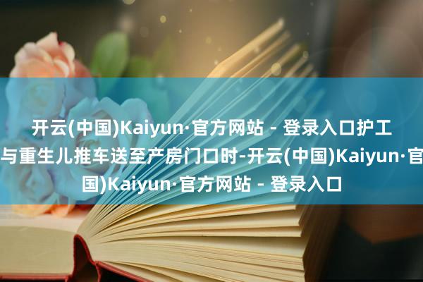 开云(中国)Kaiyun·官方网站 - 登录入口护工与丈夫一齐将产妇与重生儿推车送至产房门口时-开云(中国)Kaiyun·官方网站 - 登录入口
