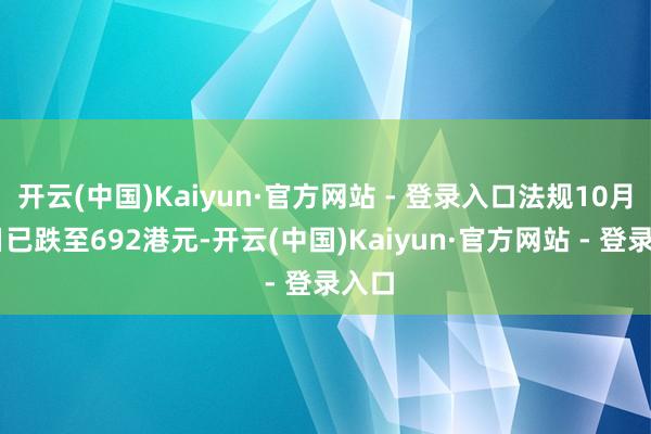 开云(中国)Kaiyun·官方网站 - 登录入口法规10月23日已跌至692港元-开云(中国)Kaiyun·官方网站 - 登录入口
