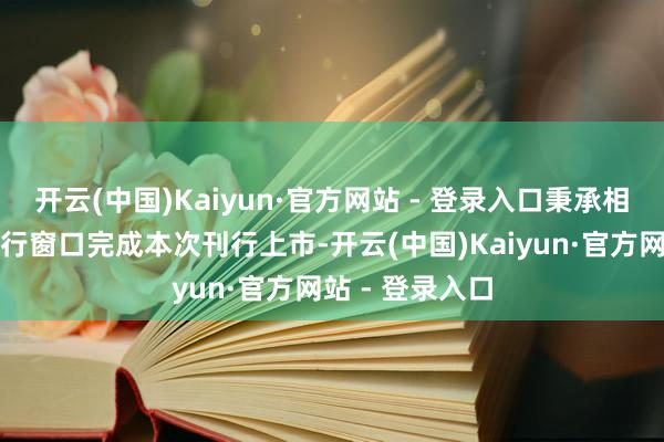 开云(中国)Kaiyun·官方网站 - 登录入口秉承相宜的时机和刊行窗口完成本次刊行上市-开云(中国)Kaiyun·官方网站 - 登录入口