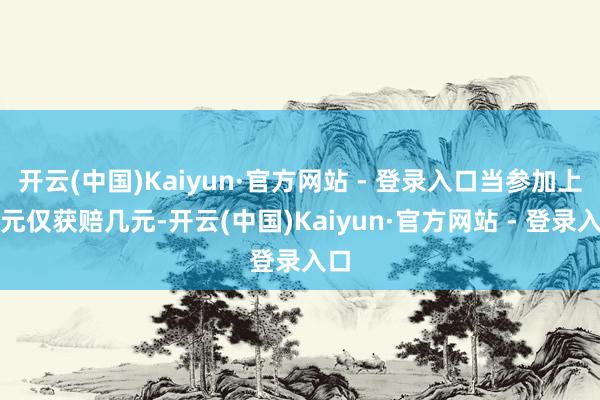 开云(中国)Kaiyun·官方网站 - 登录入口当参加上千元仅获赔几元-开云(中国)Kaiyun·官方网站 - 登录入口