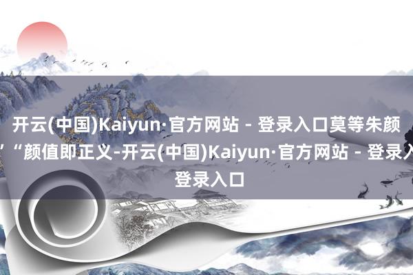 开云(中国)Kaiyun·官方网站 - 登录入口莫等朱颜老”“颜值即正义-开云(中国)Kaiyun·官方网站 - 登录入口