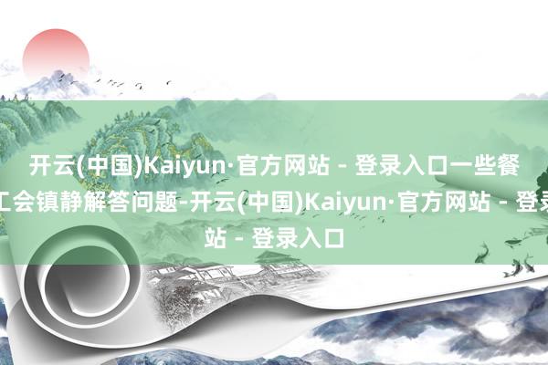开云(中国)Kaiyun·官方网站 - 登录入口一些餐厅职工会镇静解答问题-开云(中国)Kaiyun·官方网站 - 登录入口