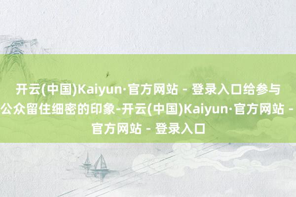 开云(中国)Kaiyun·官方网站 - 登录入口给参与者和社会公众留住细密的印象-开云(中国)Kaiyun·官方网站 - 登录入口