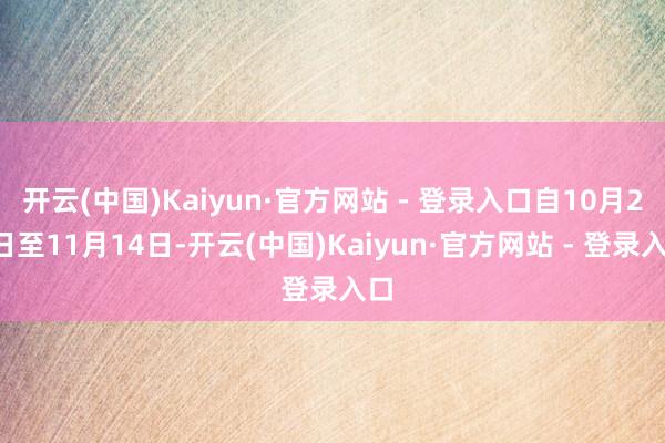 开云(中国)Kaiyun·官方网站 - 登录入口自10月28日至11月14日-开云(中国)Kaiyun·官方网站 - 登录入口