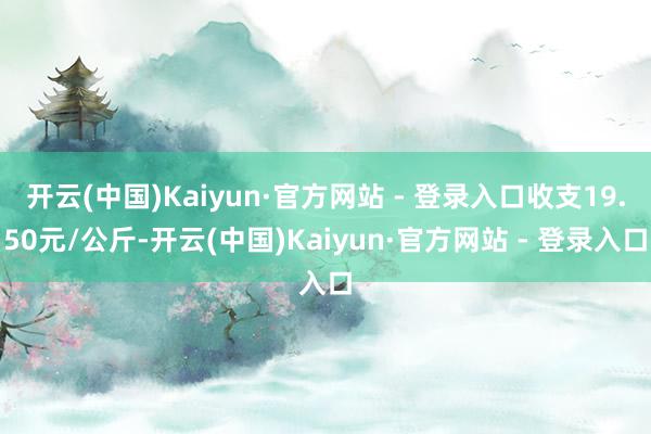 开云(中国)Kaiyun·官方网站 - 登录入口收支19.50元/公斤-开云(中国)Kaiyun·官方网站 - 登录入口
