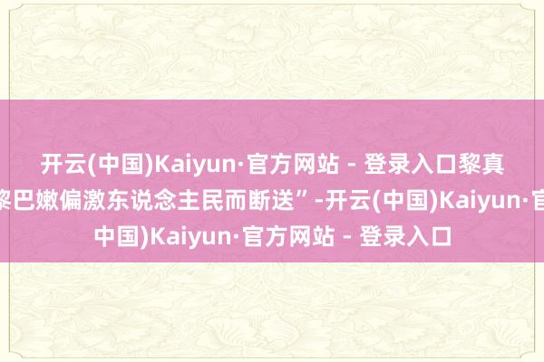 开云(中国)Kaiyun·官方网站 - 登录入口黎真主党称“他为保卫黎巴嫩偏激东说念主民而断送”-开云(中国)Kaiyun·官方网站 - 登录入口