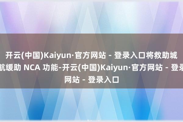 开云(中国)Kaiyun·官方网站 - 登录入口将救助城区领航缓助 NCA 功能-开云(中国)Kaiyun·官方网站 - 登录入口