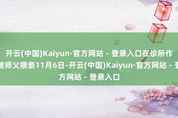 开云(中国)Kaiyun·官方网站 - 登录入口在诊所作念学徒被师父猥亵11月6日-开云(中国)Kaiyun·官方网站 - 登录入口