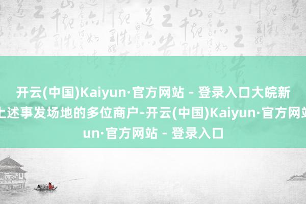 开云(中国)Kaiyun·官方网站 - 登录入口大皖新闻记者相干上述事发场地的多位商户-开云(中国)Kaiyun·官方网站 - 登录入口