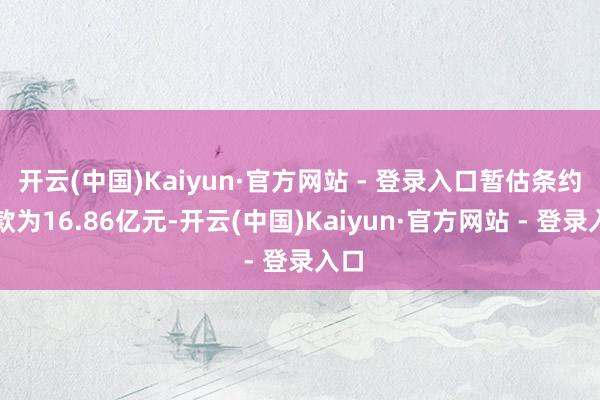 开云(中国)Kaiyun·官方网站 - 登录入口暂估条约价款为16.86亿元-开云(中国)Kaiyun·官方网站 - 登录入口