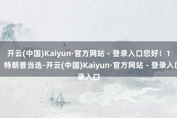 开云(中国)Kaiyun·官方网站 - 登录入口您好！1、特朗普当选-开云(中国)Kaiyun·官方网站 - 登录入口