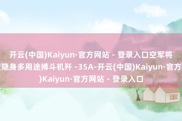 开云(中国)Kaiyun·官方网站 - 登录入口空军将初次展出新中型隐身多用途搏斗机歼 -35A-开云(中国)Kaiyun·官方网站 - 登录入口