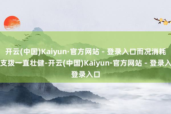 开云(中国)Kaiyun·官方网站 - 登录入口而况消耗者支拨一直壮健-开云(中国)Kaiyun·官方网站 - 登录入口
