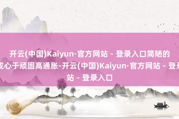 开云(中国)Kaiyun·官方网站 - 登录入口简陋的加息成心于顽固高通胀-开云(中国)Kaiyun·官方网站 - 登录入口