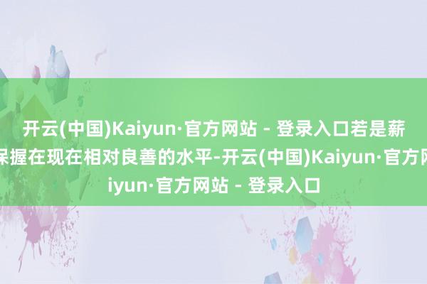 开云(中国)Kaiyun·官方网站 - 登录入口若是薪资和通胀数据保握在现在相对良善的水平-开云(中国)Kaiyun·官方网站 - 登录入口