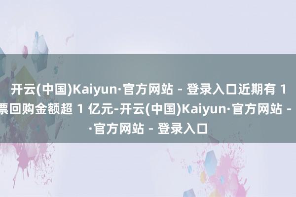 开云(中国)Kaiyun·官方网站 - 登录入口近期有 118 只股票回购金额超 1 亿元-开云(中国)Kaiyun·官方网站 - 登录入口