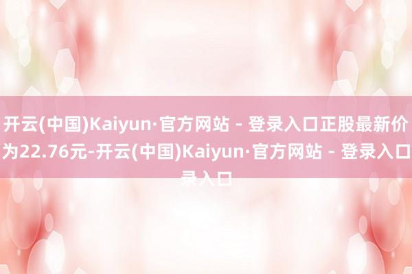 开云(中国)Kaiyun·官方网站 - 登录入口正股最新价为22.76元-开云(中国)Kaiyun·官方网站 - 登录入口