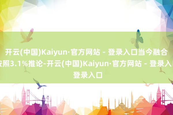 开云(中国)Kaiyun·官方网站 - 登录入口当今融合按照3.1%推论-开云(中国)Kaiyun·官方网站 - 登录入口