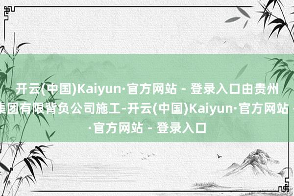 开云(中国)Kaiyun·官方网站 - 登录入口由贵州桥梁建造集团有限背负公司施工-开云(中国)Kaiyun·官方网站 - 登录入口