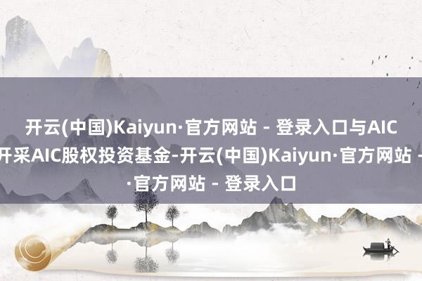 开云(中国)Kaiyun·官方网站 - 登录入口与AIC积极和谐开采AIC股权投资基金-开云(中国)Kaiyun·官方网站 - 登录入口