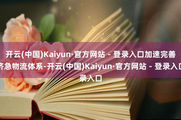 开云(中国)Kaiyun·官方网站 - 登录入口加速完善济急物流体系-开云(中国)Kaiyun·官方网站 - 登录入口