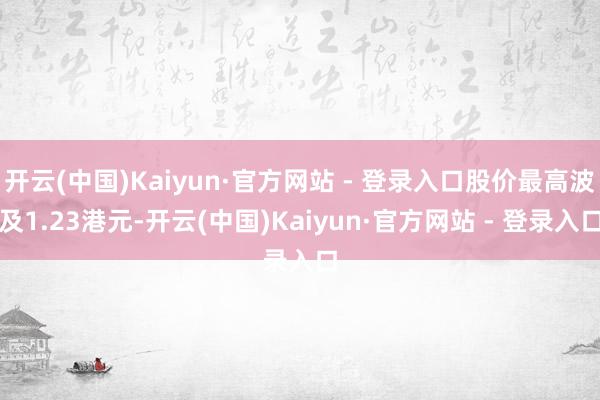 开云(中国)Kaiyun·官方网站 - 登录入口股价最高波及1.23港元-开云(中国)Kaiyun·官方网站 - 登录入口