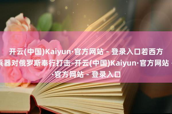 开云(中国)Kaiyun·官方网站 - 登录入口若西方使用良友兵器对俄罗斯奉行打击-开云(中国)Kaiyun·官方网站 - 登录入口