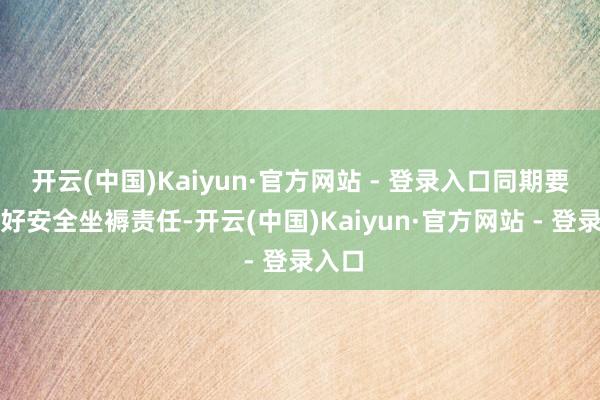 开云(中国)Kaiyun·官方网站 - 登录入口同期要作念好安全坐褥责任-开云(中国)Kaiyun·官方网站 - 登录入口