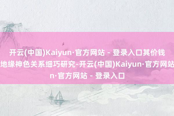 开云(中国)Kaiyun·官方网站 - 登录入口其价钱走势与行家地缘神色关系细巧研究-开云(中国)Kaiyun·官方网站 - 登录入口