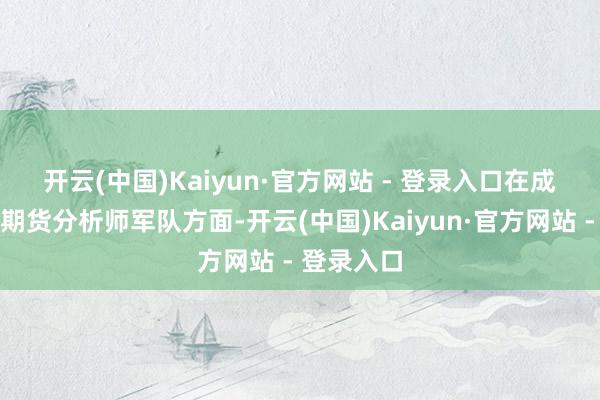 开云(中国)Kaiyun·官方网站 - 登录入口 在成立高质料期货分析师军队方面-开云(中国)Kaiyun·官方网站 - 登录入口